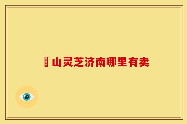 矷山灵芝济南哪里有卖