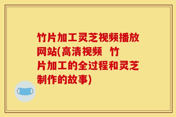竹片加工灵芝视频播放网站(高清视频 竹片加工的全过程和灵芝制作的故事)