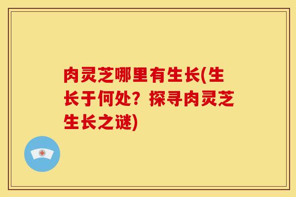 肉灵芝哪里有生长(生长于何处？探寻肉灵芝生长之谜)