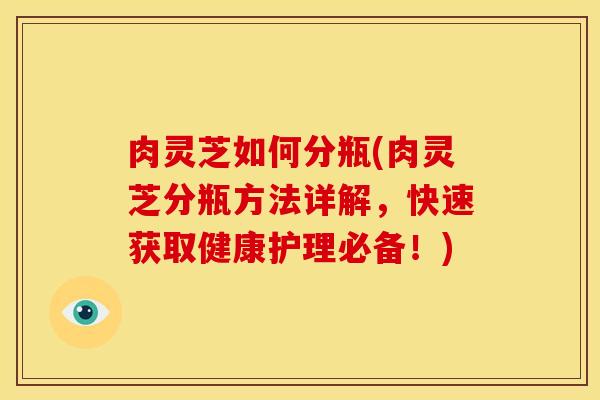 肉灵芝如何分瓶(肉灵芝分瓶方法详解，快速获取健康护理必备！)