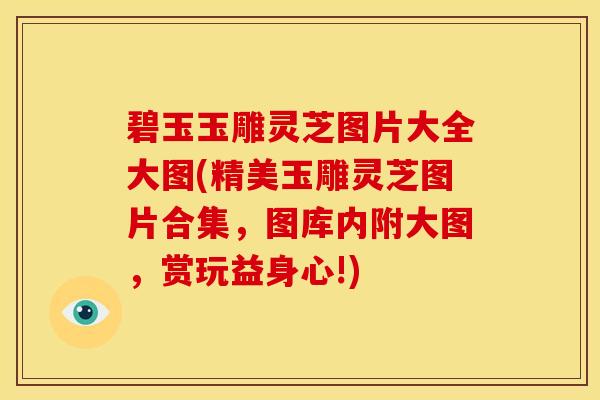 碧玉玉雕灵芝图片大全大图(精美玉雕灵芝图片合集,图库内附大图,赏玩益身心!)