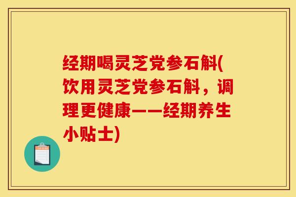 经期喝灵芝党参石斛(饮用灵芝党参石斛，调理更健康——经期养生小贴士)