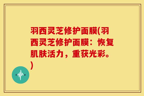羽西灵芝修护面膜(羽西灵芝修护面膜：恢复肌肤活力，重获光彩。)