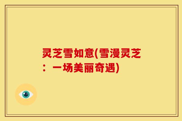 灵芝雪如意(雪漫灵芝：一场美丽奇遇)