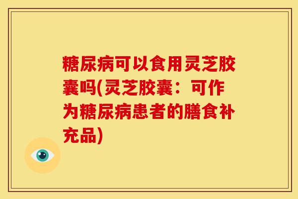 糖尿病可以食用灵芝胶囊吗(灵芝胶囊：可作为糖尿病患者的膳食补充品)