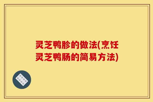灵芝鸭胗的做法(烹饪灵芝鸭肠的简易方法)