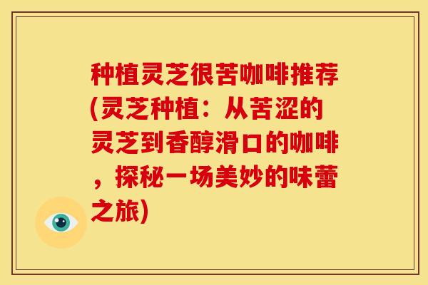 种植灵芝很苦咖啡推荐(灵芝种植:从苦涩的灵芝到香醇滑口的咖啡,探秘一场美妙的味蕾之旅)