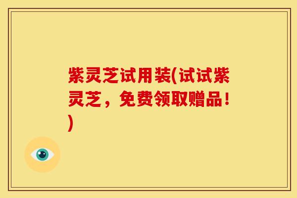 紫灵芝试用装(试试紫灵芝,免费领取赠品!)