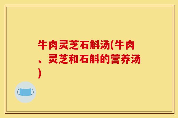 牛肉灵芝石斛汤(牛肉、灵芝和石斛的营养汤)