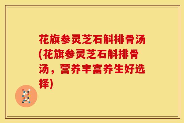 花旗参灵芝石斛排骨汤(花旗参灵芝石斛排骨汤,营养丰富养生好选择)
