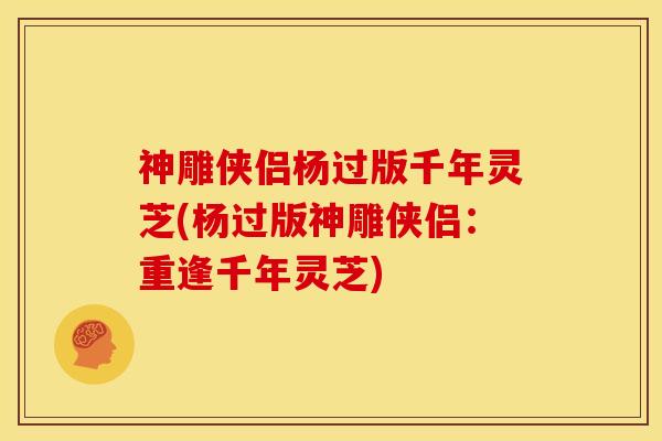 神雕侠侣杨过版千年灵芝(杨过版神雕侠侣:重逢千年灵芝)
