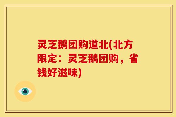 灵芝鹅团购道北(北方限定:灵芝鹅团购,省钱好滋味)