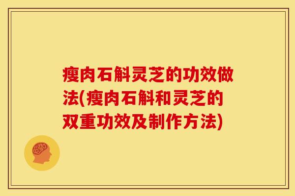 瘦肉石斛灵芝的功效做法(瘦肉石斛和灵芝的双重功效及制作方法)