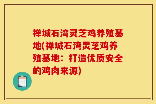 禅城石湾灵芝鸡养殖基地(禅城石湾灵芝鸡养殖基地:打造优质安全的鸡肉来源)