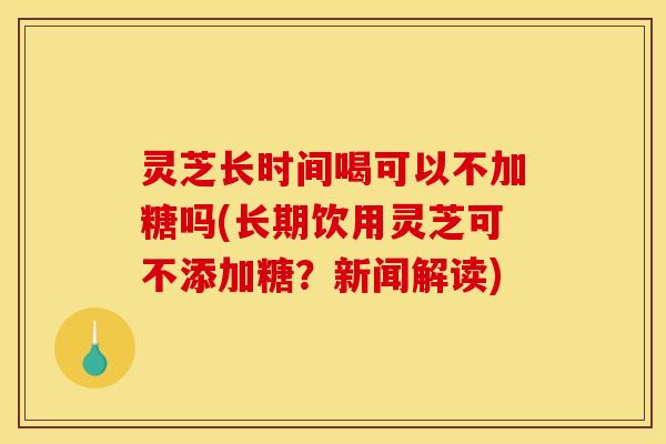 灵芝长时间喝可以不加糖吗(长期饮用灵芝可不添加糖?新闻解读)
