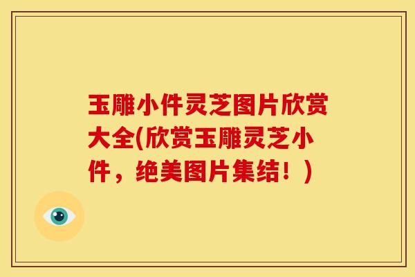 玉雕小件灵芝图片欣赏大全(欣赏玉雕灵芝小件,绝美图片集结!)