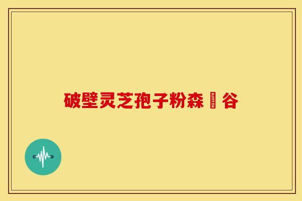 破壁灵芝孢子粉森湶谷
