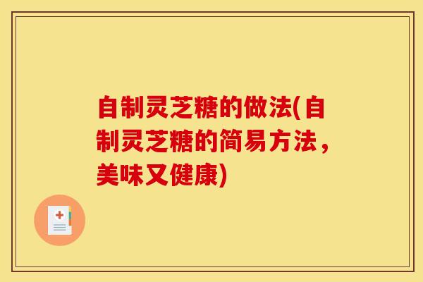 自制灵芝糖的做法(自制灵芝糖的简易方法,美味又健康)