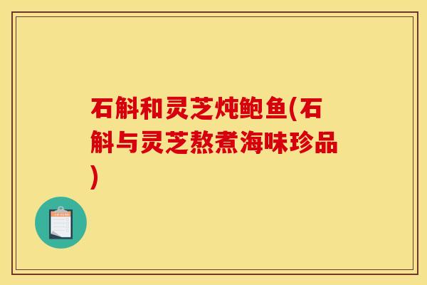 石斛和灵芝炖鲍鱼(石斛与灵芝熬煮海味珍品)