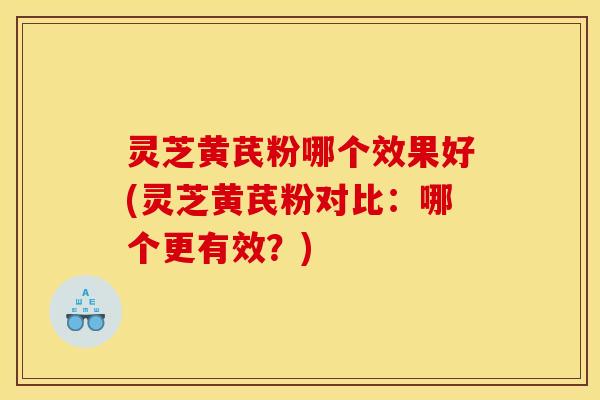 灵芝黄芪粉哪个效果好(灵芝黄芪粉对比:哪个更有效?)