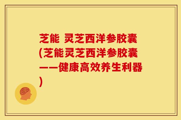 芝能 灵芝西洋参胶囊(芝能灵芝西洋参胶囊——健康高效养生利器)