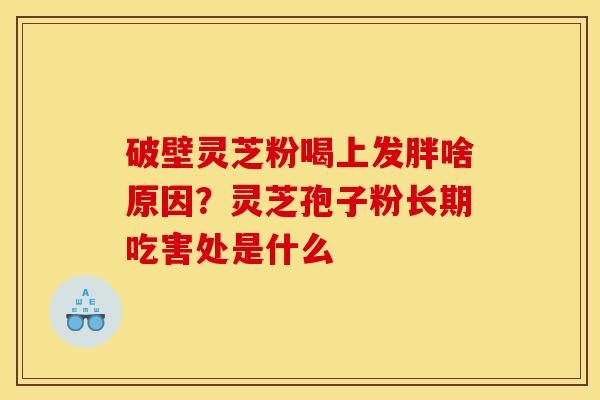 破壁灵芝粉喝上发胖啥原因？灵芝孢子粉长期吃害处是什么