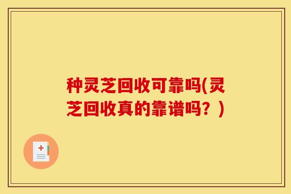 种灵芝回收可靠吗(灵芝回收真的靠谱吗?)