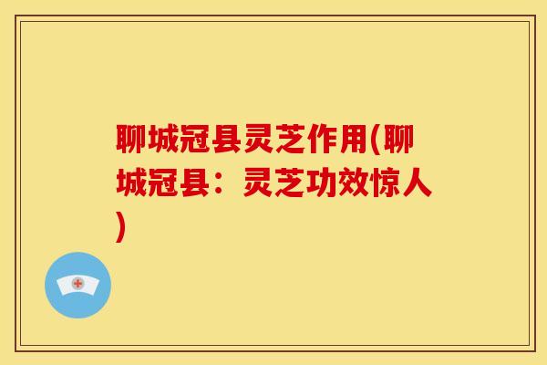 聊城冠县灵芝作用(聊城冠县：灵芝功效惊人)