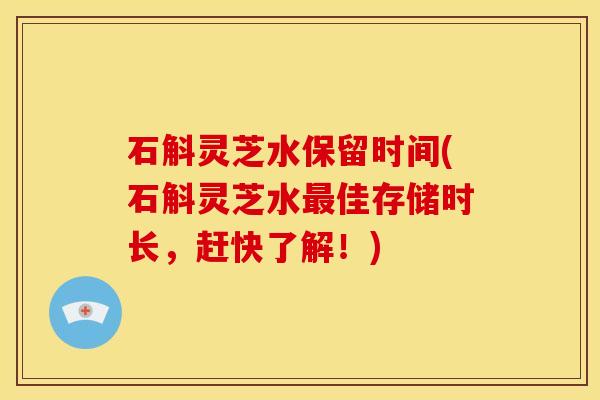 石斛灵芝水保留时间(石斛灵芝水最佳存储时长,赶快了解!)