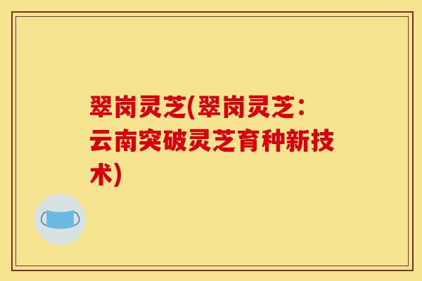 翠岗灵芝(翠岗灵芝:云南突破灵芝育种新技术)