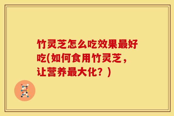 竹灵芝怎么吃效果最好吃(如何食用竹灵芝,让营养最大化?)