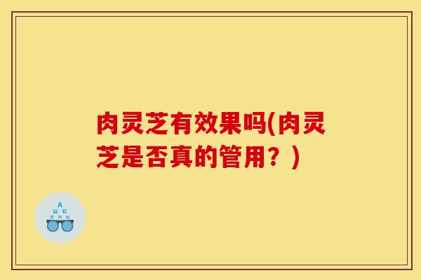 肉灵芝有效果吗(肉灵芝是否真的管用？)