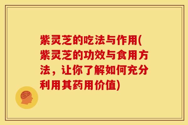 紫灵芝的吃法与作用(紫灵芝的功效与食用方法,让你了解如何充分利用其药用价值)