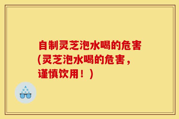 自制灵芝泡水喝的危害(灵芝泡水喝的危害,谨慎饮用!)