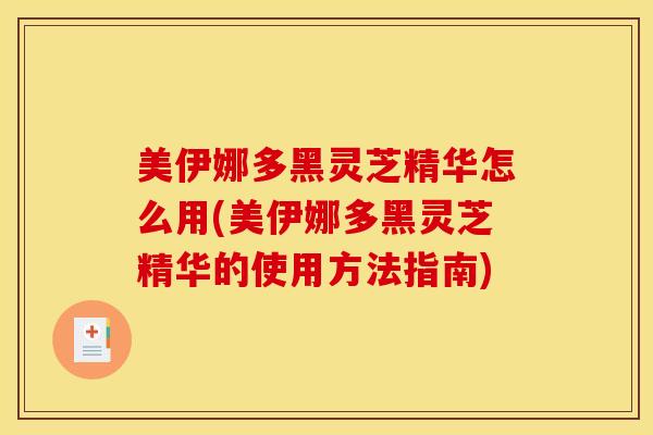 美伊娜多黑灵芝精华怎么用(美伊娜多黑灵芝精华的使用方法指南)
