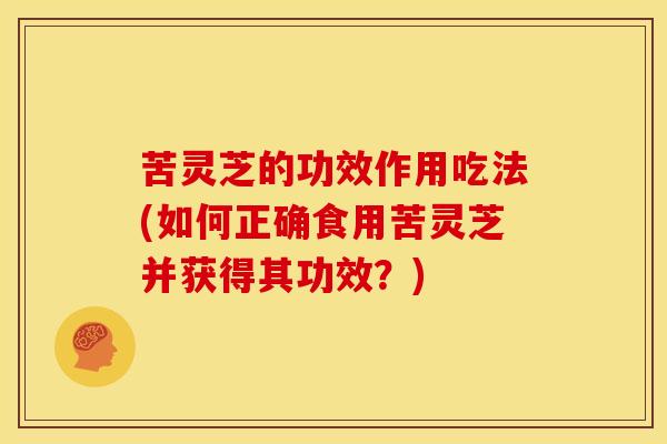 苦灵芝的功效作用吃法(如何正确食用苦灵芝并获得其功效？)