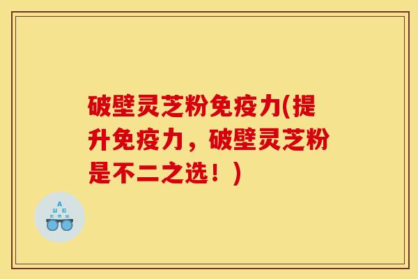破壁灵芝粉免疫力(提升免疫力，破壁灵芝粉是不二之选！)
