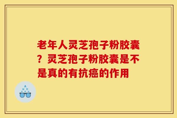 老年人灵芝孢子粉胶囊?灵芝孢子粉胶囊是不是真的有抗癌的作用