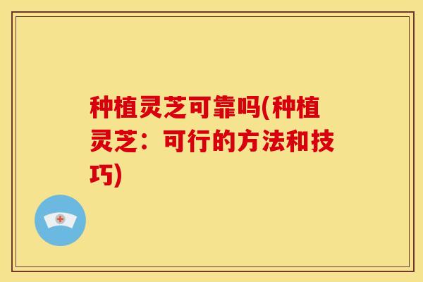 种植灵芝可靠吗(种植灵芝:可行的方法和技巧)