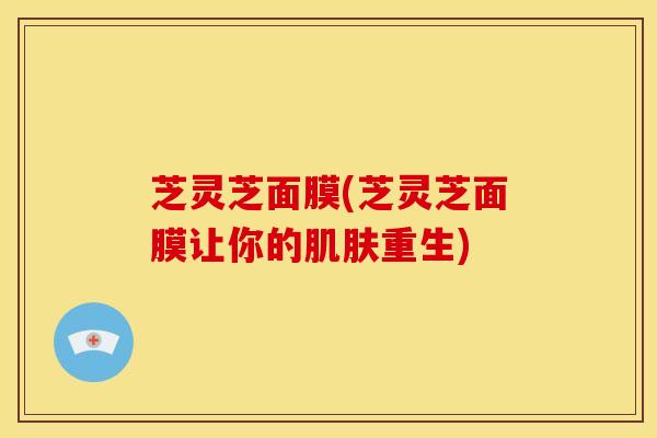 芝灵芝面膜(芝灵芝面膜让你的肌肤重生)