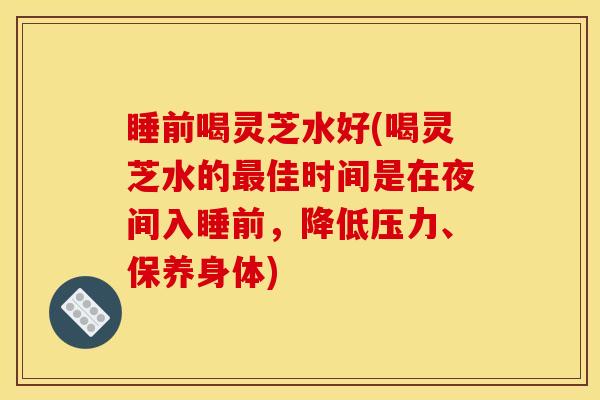 睡前喝灵芝水好(喝灵芝水的最佳时间是在夜间入睡前,降低压力、保养身体)
