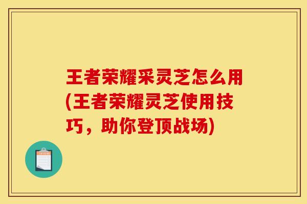 王者荣耀采灵芝怎么用(王者荣耀灵芝使用技巧,助你登顶战场)