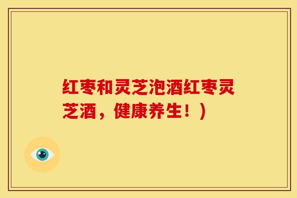 红枣和灵芝泡酒红枣灵芝酒,健康养生!)