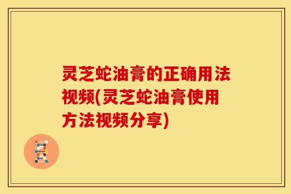 灵芝蛇油膏的正确用法视频(灵芝蛇油膏使用方法视频分享)