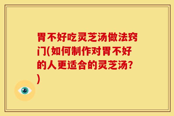 胃不好吃灵芝汤做法窍门(如何制作对胃不好的人更适合的灵芝汤?)