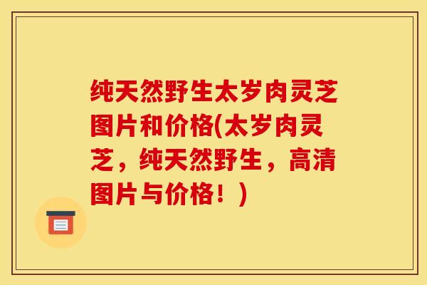 纯天然野生太岁肉灵芝图片和价格(太岁肉灵芝,纯天然野生,高清图片与价格!)