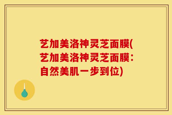艺加美洛神灵芝面膜(艺加美洛神灵芝面膜：自然美肌一步到位)