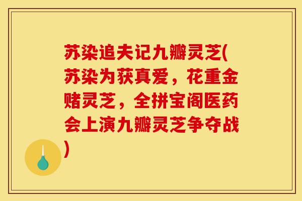 苏染追夫记九瓣灵芝(苏染为获真爱,花重金赌灵芝,全拼宝阁医药会上演九瓣灵芝争夺战)