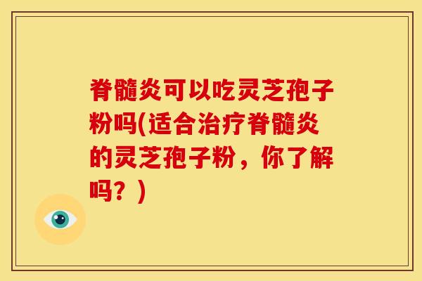脊髓炎可以吃灵芝孢子粉吗(适合治疗脊髓炎的灵芝孢子粉,你了解吗?)