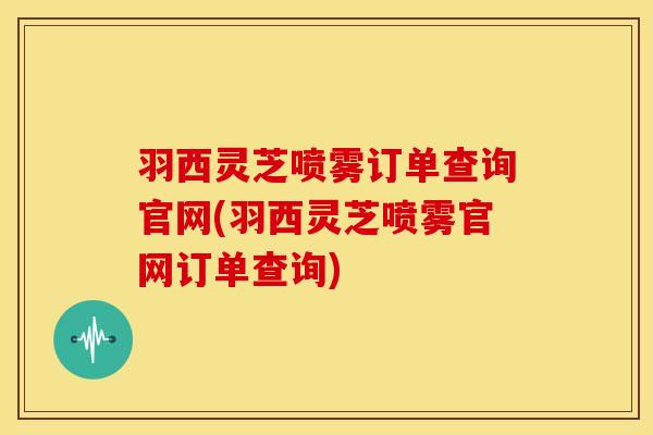 羽西灵芝喷雾订单查询官网(羽西灵芝喷雾官网订单查询)